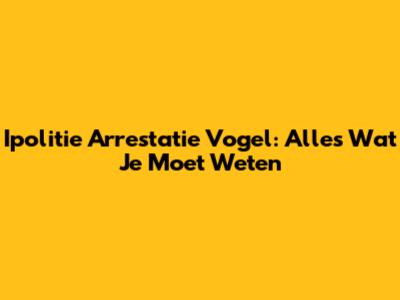 Ipolitie Arrestatie Vogel: Alles Wat Je Moet Weten