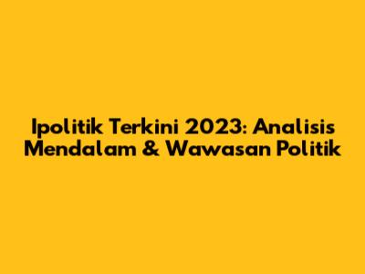 Ipolitik Terkini 2023: Analisis Mendalam & Wawasan Politik