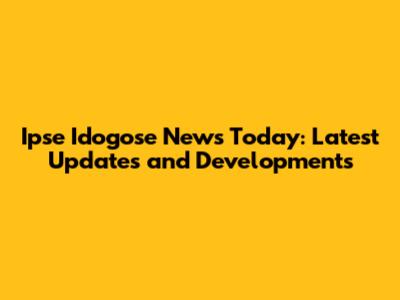 Ipse Idogose News Today: Latest Updates and Developments