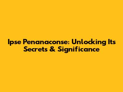 Ipse Penanaconse: Unlocking Its Secrets & Significance