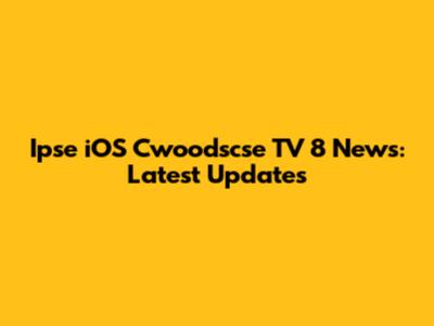 Ipse iOS Cwoodscse TV 8 News: Latest Updates