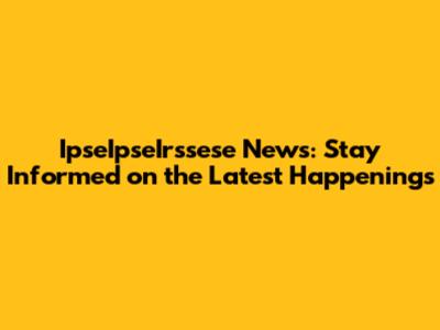 IpseIpseIrssese News: Stay Informed on the Latest Happenings