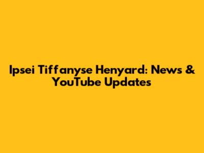Ipsei Tiffanyse Henyard: News & YouTube Updates