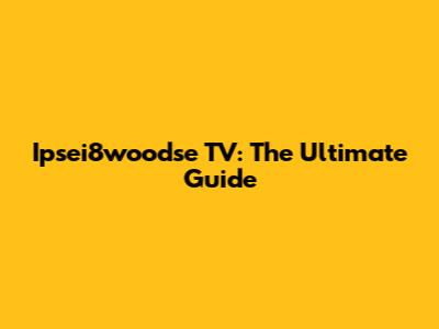 Ipsei8woodse TV: The Ultimate Guide