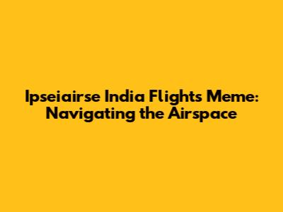 Ipseiairse India Flights Meme: Navigating the Airspace