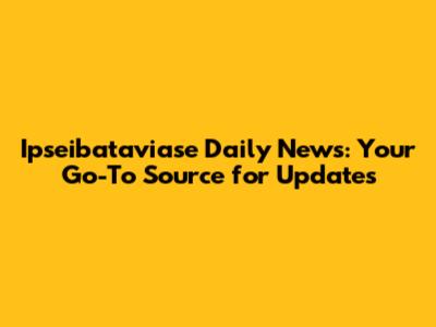 Ipseibataviase Daily News: Your Go-To Source for Updates