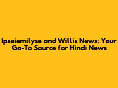 Ipseiemilyse and Willis News: Your Go-To Source for Hindi News