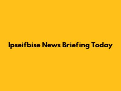 Ipseifbise News Briefing Today