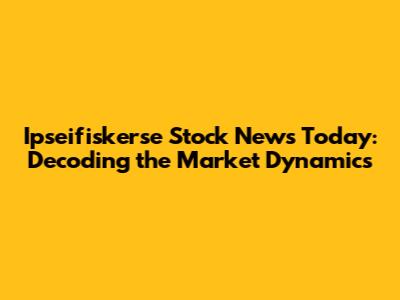 Ipseifiskerse Stock News Today: Decoding the Market Dynamics