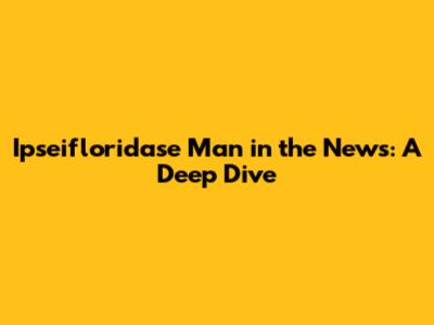 Ipseifloridase Man in the News: A Deep Dive