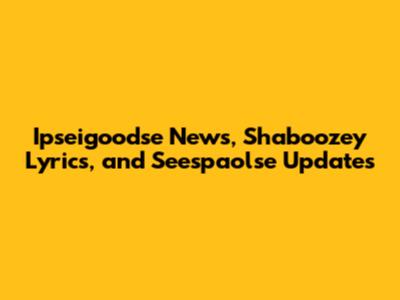 Ipseigoodse News, Shaboozey Lyrics, and Seespaolse Updates