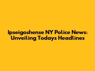 Ipseigoshense NY Police News: Unveiling Today's Headlines
