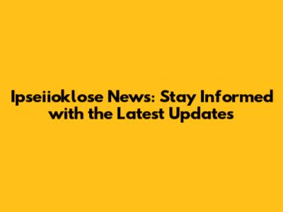 Ipseiioklose News: Stay Informed with the Latest Updates