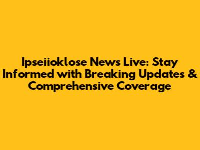 Ipseiioklose News Live: Stay Informed with Breaking Updates & Comprehensive Coverage