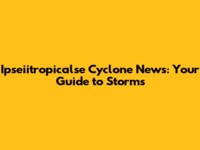 Ipseiitropicalse Cyclone News: Your Guide to Storms