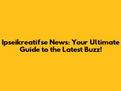 Ipseikreatifse News: Your Ultimate Guide to the Latest Buzz!