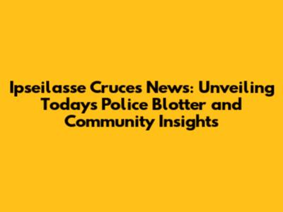 Ipseilasse Cruces News: Unveiling Today's Police Blotter and Community Insights
