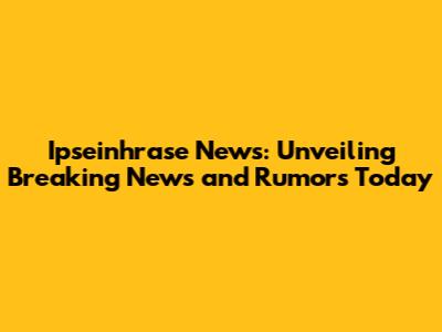 Ipseinhrase News: Unveiling Breaking News and Rumors Today