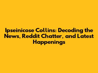 Ipseinicose Collins: Decoding the News, Reddit Chatter, and Latest Happenings