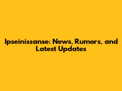 Ipseinissanse: News, Rumors, and Latest Updates