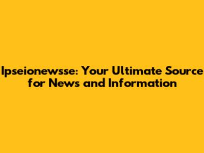 Ipseionewsse: Your Ultimate Source for News and Information