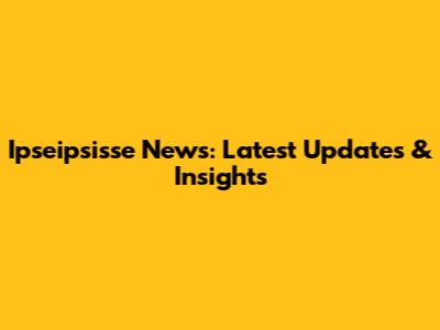 Ipseipsisse News: Latest Updates & Insights
