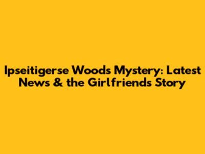 Ipseitigerse Woods Mystery: Latest News & the Girlfriend's Story