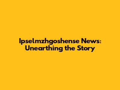 Ipselmzhgoshense News: Unearthing the Story
