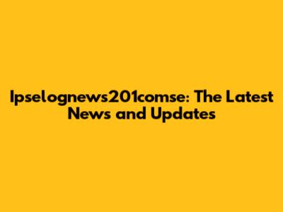 Ipselognews201comse: The Latest News and Updates