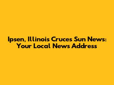 Ipsen, Illinois Cruces Sun News: Your Local News Address