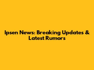 Ipsen News: Breaking Updates & Latest Rumors
