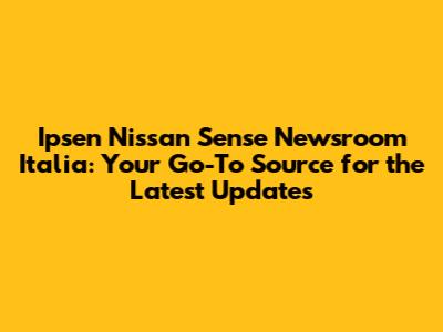 Ipsen Nissan Sense Newsroom Italia: Your Go-To Source for the Latest Updates