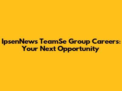 IpsenNews TeamSe Group Careers: Your Next Opportunity