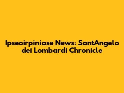 Ipseoirpiniase News: Sant'Angelo dei Lombardi Chronicle