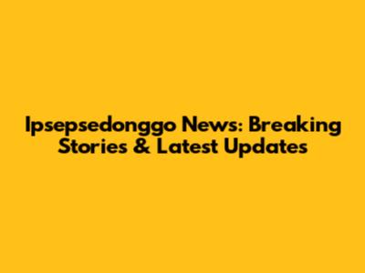 Ipsepsedonggo News: Breaking Stories & Latest Updates