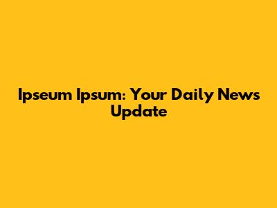 Ipseum Ipsum: Your Daily News Update