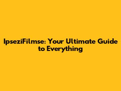 IpseziFilmse: Your Ultimate Guide to Everything
