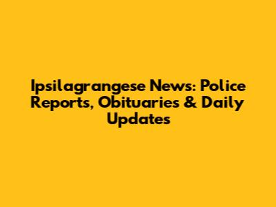 Ipsilagrangese News: Police Reports, Obituaries & Daily Updates