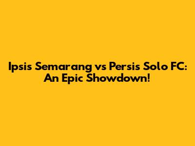 Ipsis Semarang vs Persis Solo FC: An Epic Showdown!