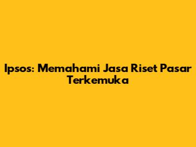 Ipsos: Memahami Jasa Riset Pasar Terkemuka