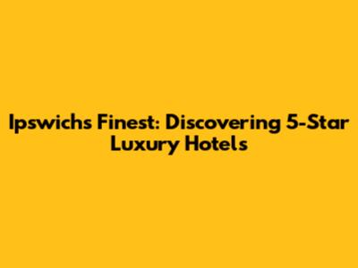 Ipswich's Finest: Discovering 5-Star Luxury Hotels