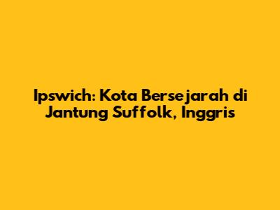 Ipswich: Kota Bersejarah di Jantung Suffolk, Inggris