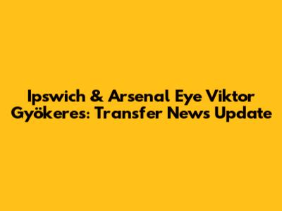 Ipswich & Arsenal Eye Viktor Gyökeres: Transfer News Update