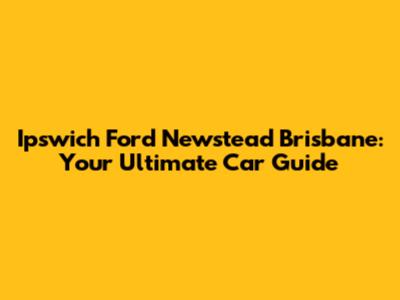 Ipswich Ford Newstead Brisbane: Your Ultimate Car Guide