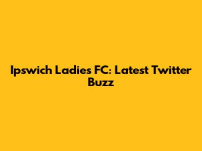 Ipswich Ladies FC: Latest Twitter Buzz