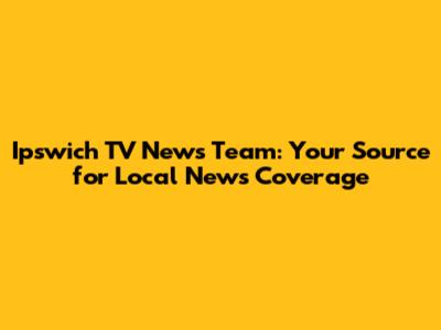 Ipswich TV News Team: Your Source for Local News Coverage
