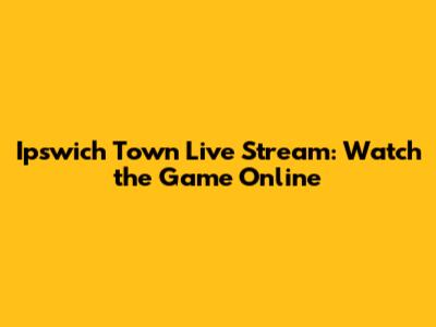 Ipswich Town Live Stream: Watch the Game Online