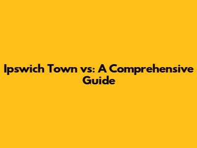 Ipswich Town vs: A Comprehensive Guide