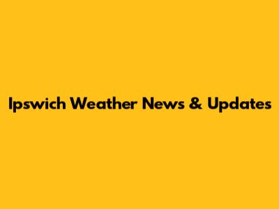 Ipswich Weather News & Updates