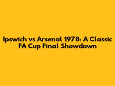 Ipswich vs Arsenal 1978: A Classic FA Cup Final Showdown